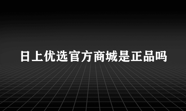 日上优选官方商城是正品吗