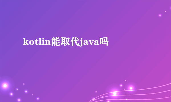 kotlin能取代java吗