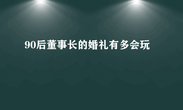 90后董事长的婚礼有多会玩