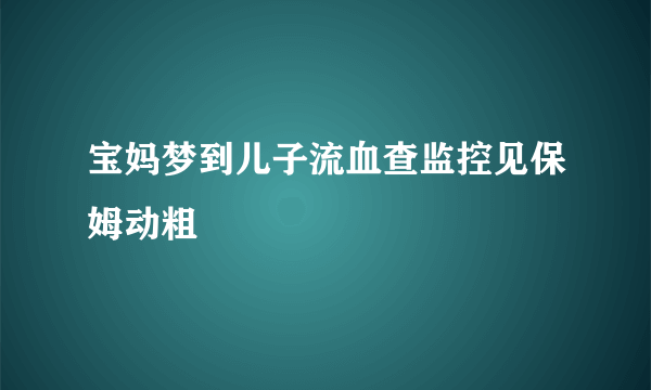 宝妈梦到儿子流血查监控见保姆动粗