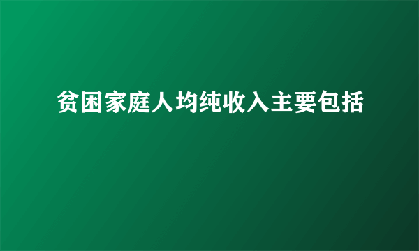 贫困家庭人均纯收入主要包括