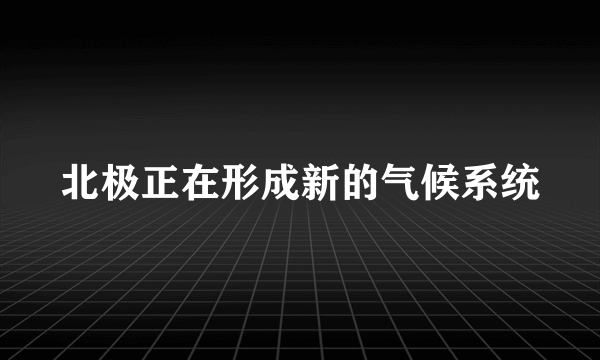 北极正在形成新的气候系统