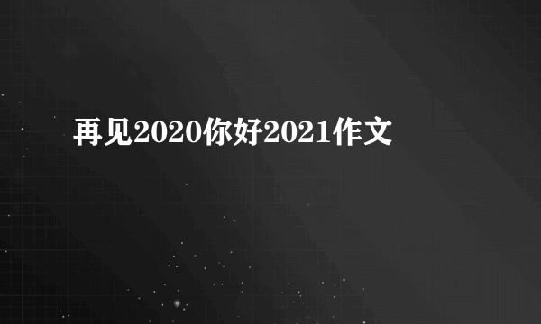 再见2020你好2021作文