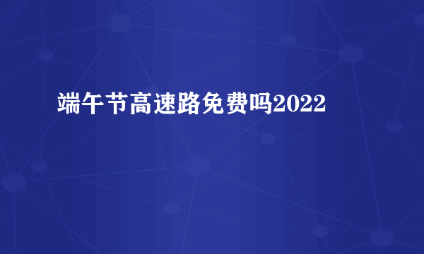 端午节高速路免费吗2022