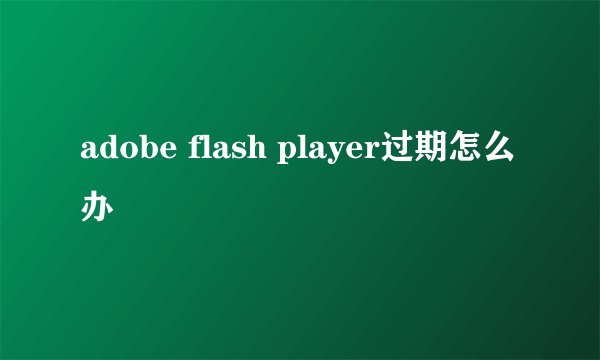 adobe flash player过期怎么办