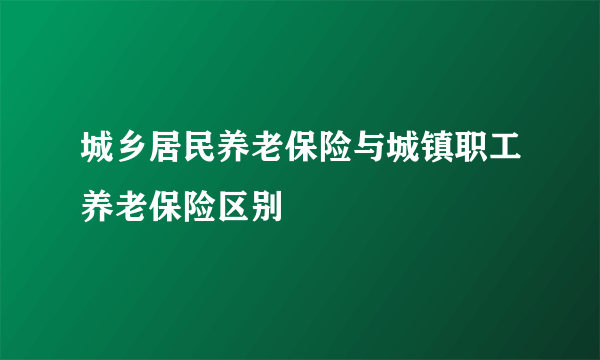 城乡居民养老保险与城镇职工养老保险区别