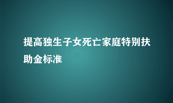 提高独生子女死亡家庭特别扶助金标准