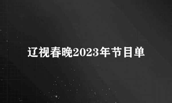 辽视春晚2023年节目单