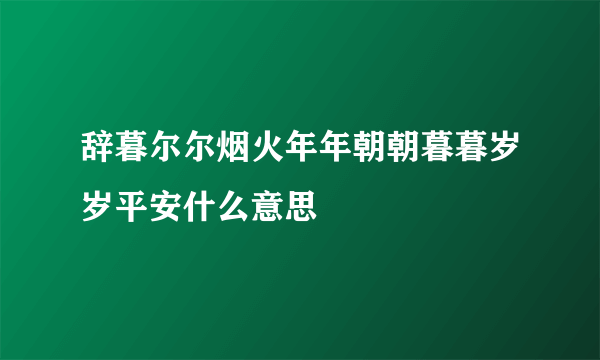 辞暮尔尔烟火年年朝朝暮暮岁岁平安什么意思