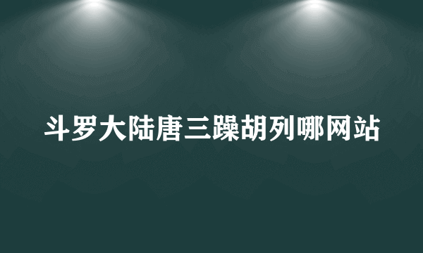 斗罗大陆唐三躁胡列哪网站