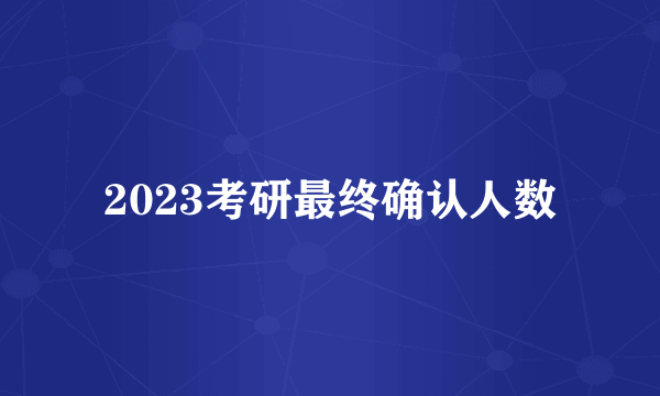 2023考研最终确认人数