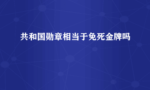 共和国勋章相当于免死金牌吗