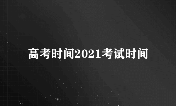 高考时间2021考试时间