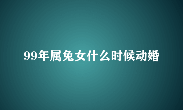 99年属兔女什么时候动婚