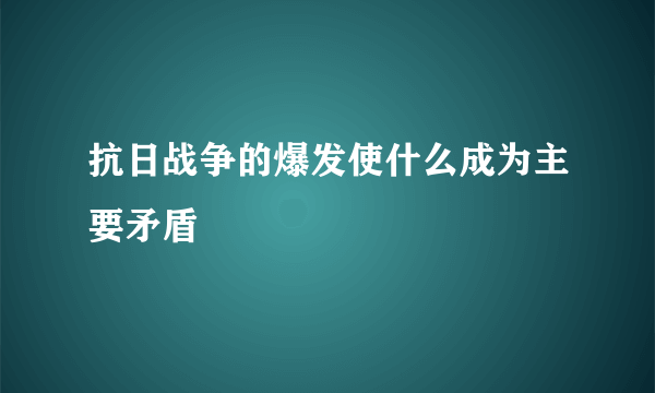 抗日战争的爆发使什么成为主要矛盾