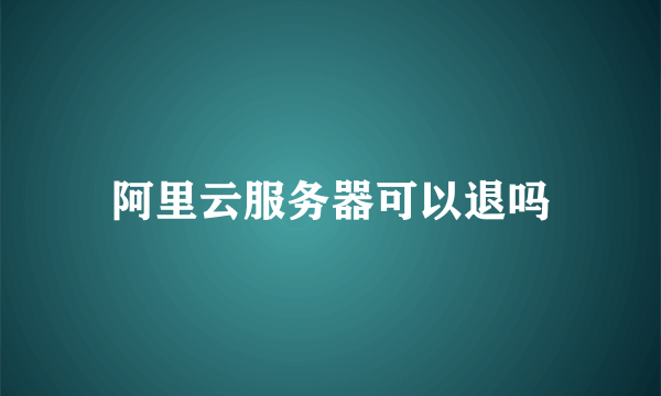 阿里云服务器可以退吗