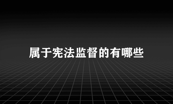 属于宪法监督的有哪些