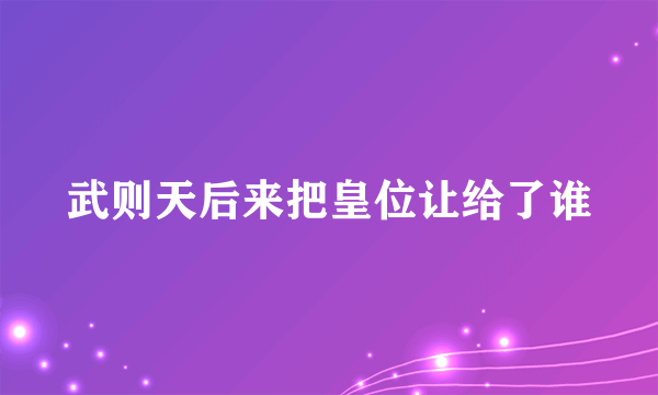 武则天后来把皇位让给了谁