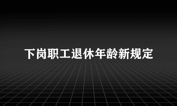 下岗职工退休年龄新规定