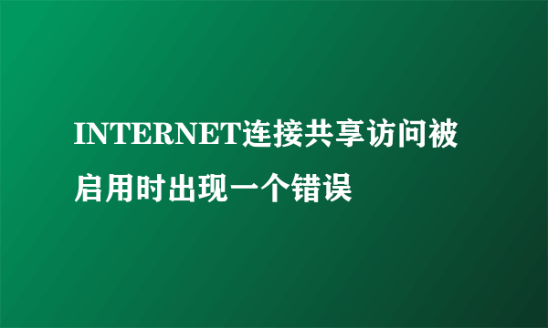 INTERNET连接共享访问被启用时出现一个错误