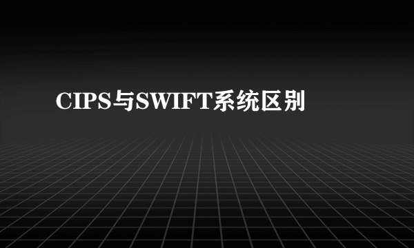 CIPS与SWIFT系统区别