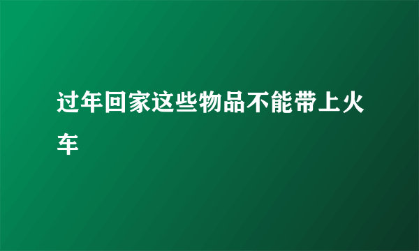 过年回家这些物品不能带上火车