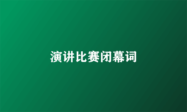 演讲比赛闭幕词