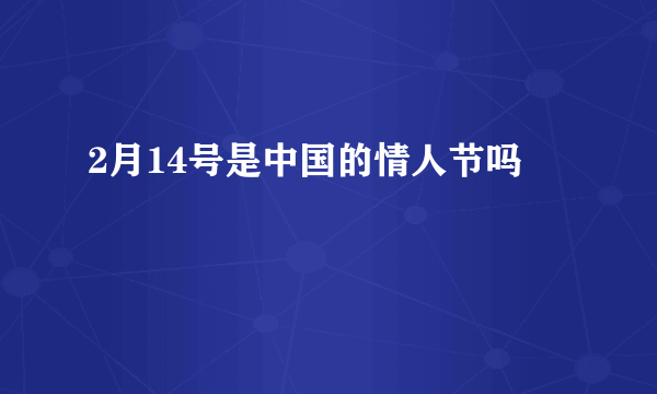 2月14号是中国的情人节吗