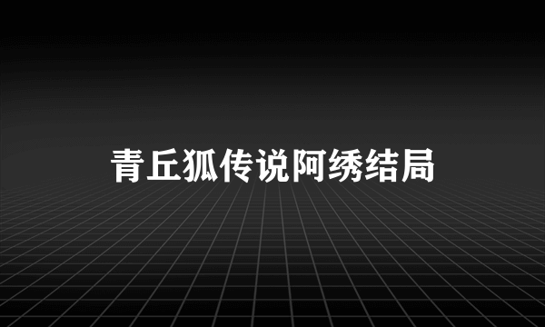 青丘狐传说阿绣结局