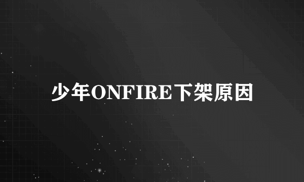 少年ONFIRE下架原因