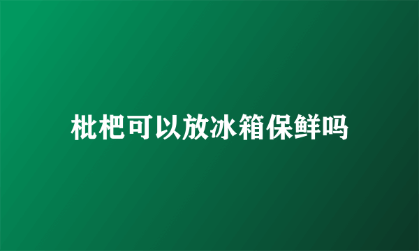 枇杷可以放冰箱保鲜吗