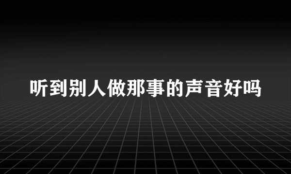 听到别人做那事的声音好吗