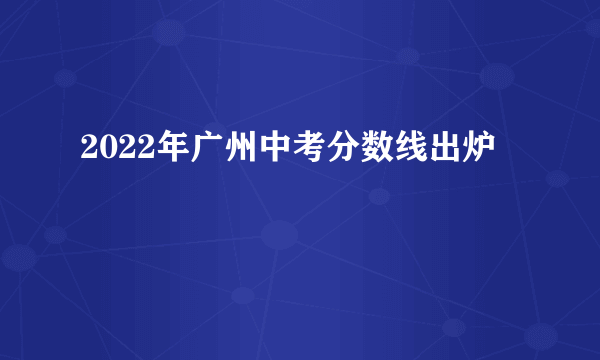 2022年广州中考分数线出炉