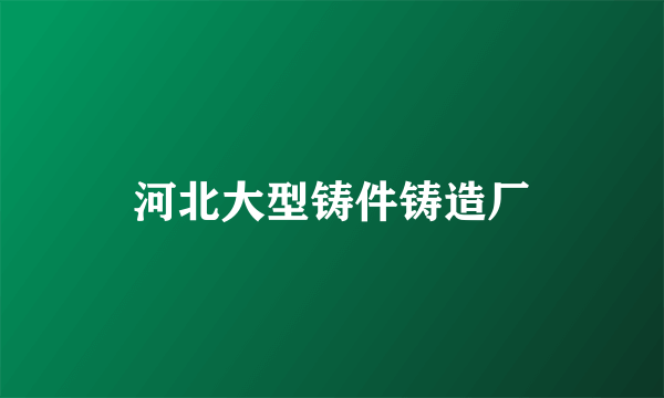 河北大型铸件铸造厂