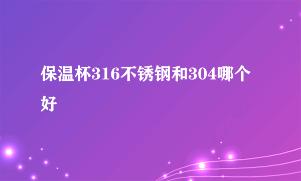 保温杯316不锈钢和304哪个好