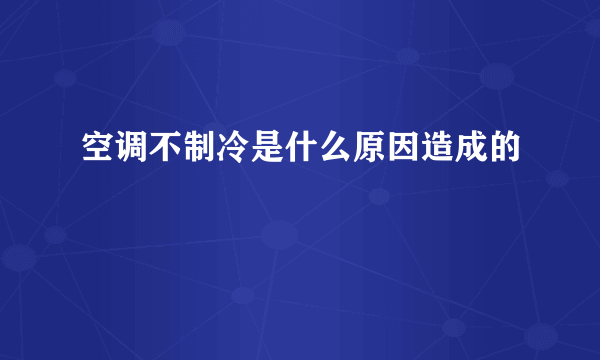 空调不制冷是什么原因造成的