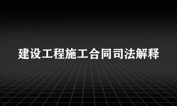 建设工程施工合同司法解释