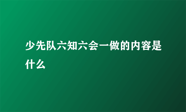 少先队六知六会一做的内容是什么