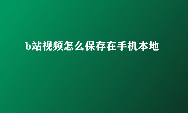 b站视频怎么保存在手机本地