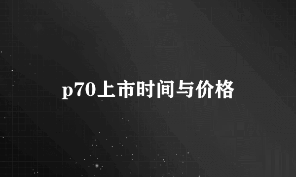 p70上市时间与价格