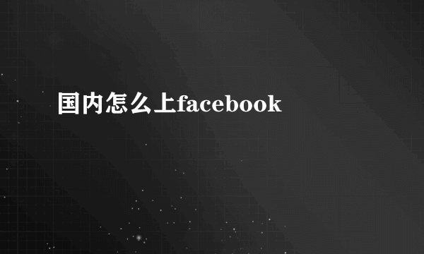 国内怎么上facebook