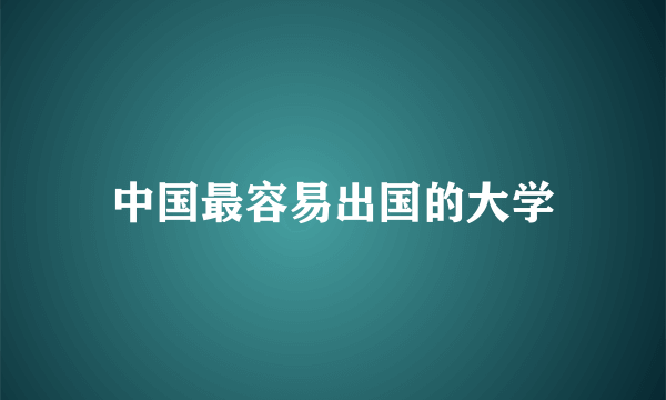 中国最容易出国的大学