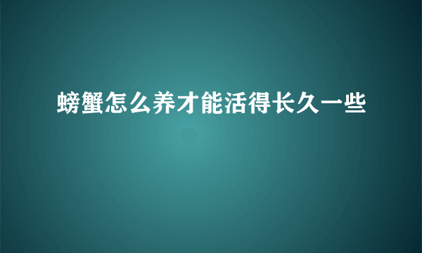 螃蟹怎么养才能活得长久一些