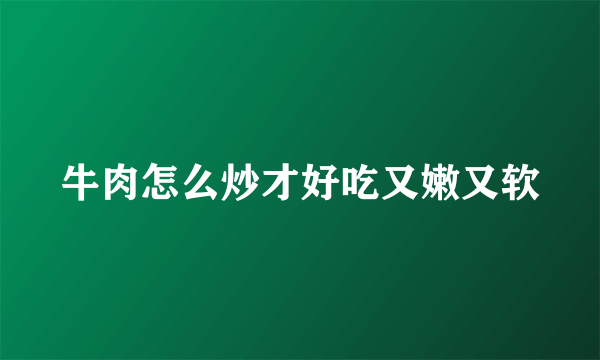 牛肉怎么炒才好吃又嫩又软