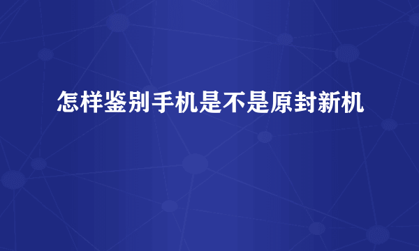 怎样鉴别手机是不是原封新机