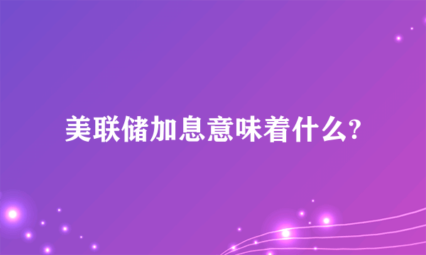 美联储加息意味着什么?