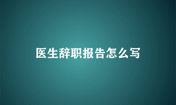 医生辞职报告怎么写