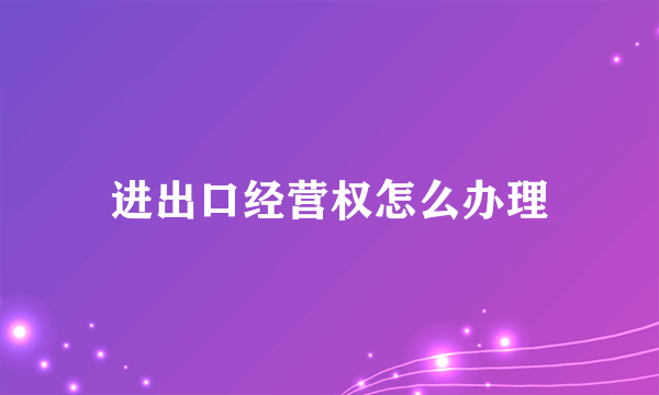 进出口经营权怎么办理