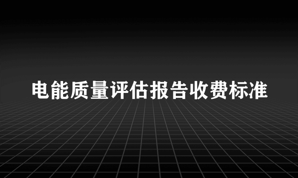 电能质量评估报告收费标准