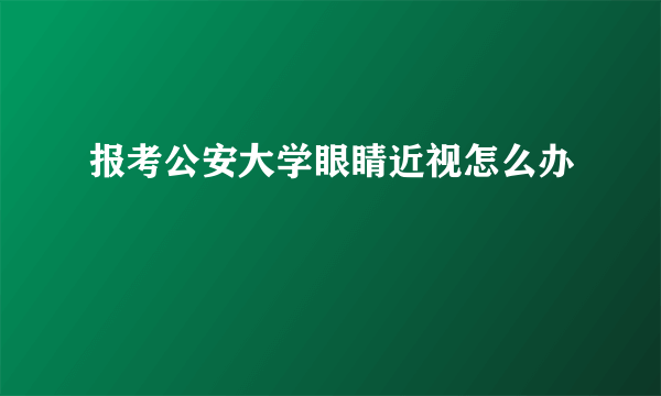 报考公安大学眼睛近视怎么办